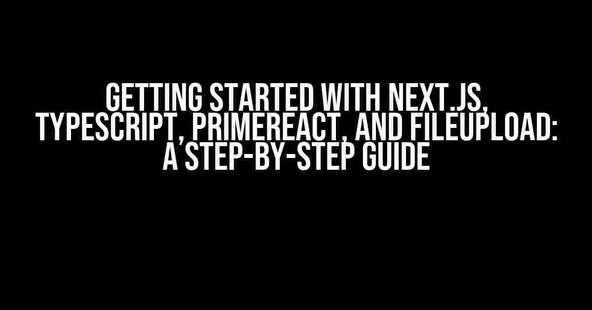 Getting Started with Next.js, TypeScript, PrimeReact, and FileUpload: A Step-by-Step Guide