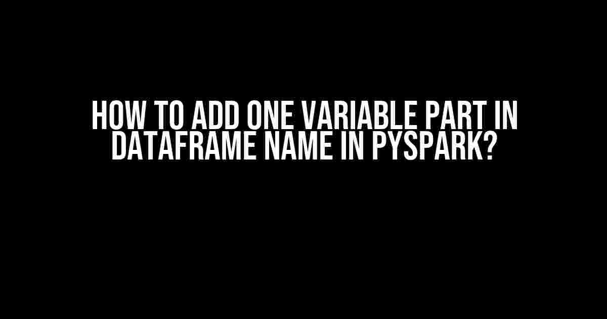 How to Add One Variable Part in Dataframe Name in PySpark?