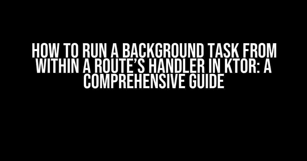 How to Run a Background Task from Within a Route’s Handler in Ktor: A Comprehensive Guide