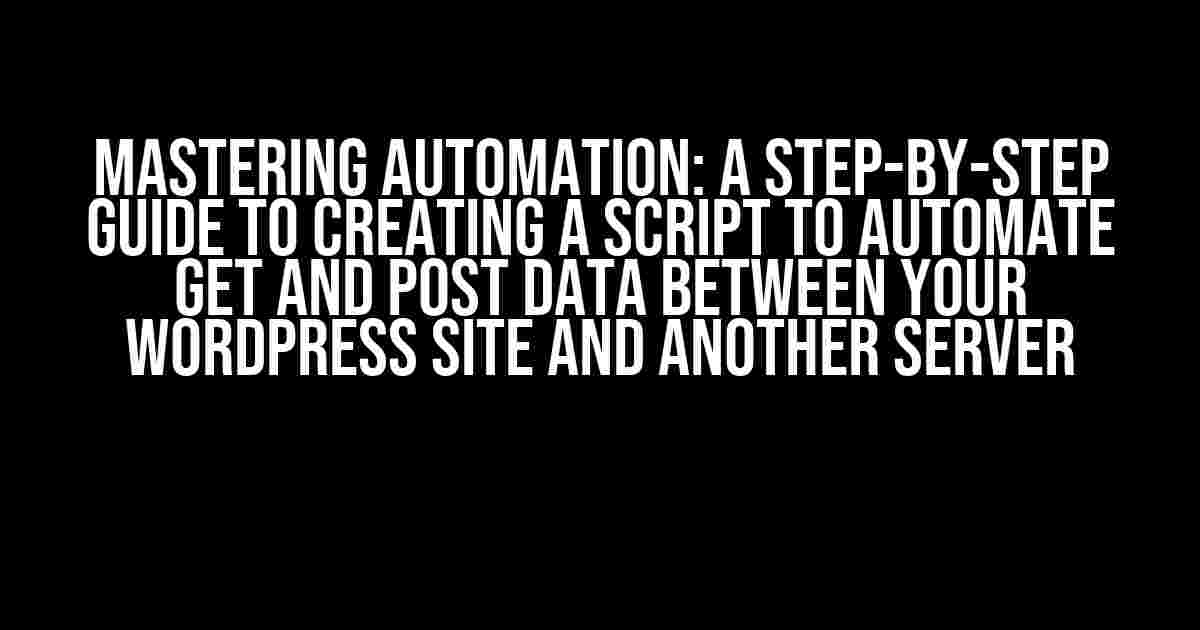 Mastering Automation: A Step-by-Step Guide to Creating a Script to Automate GET and POST Data Between Your WordPress Site and Another Server