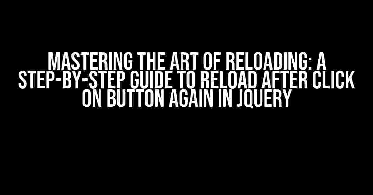 Mastering the Art of Reloading: A Step-by-Step Guide to Reload after Click on Button Again in jQuery