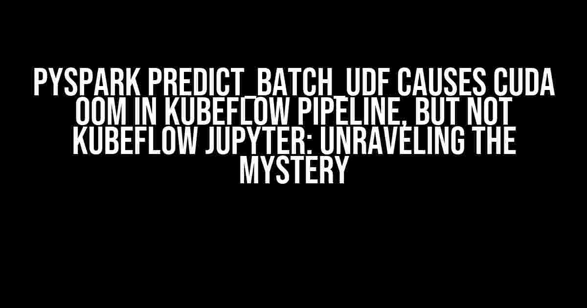 PySpark Predict_Batch_UDF Causes Cuda OOM in Kubeflow Pipeline, but not Kubeflow Jupyter: Unraveling the Mystery