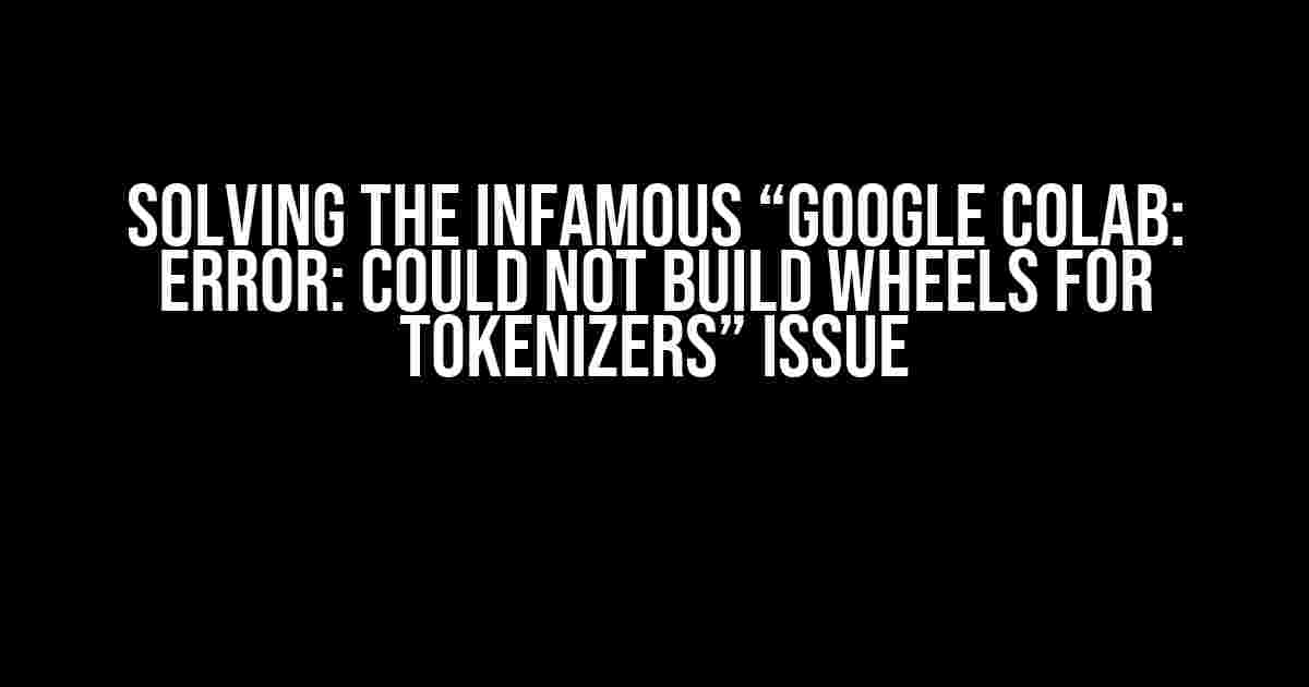 Solving the Infamous “Google Colab: ERROR: Could not build wheels for tokenizers” Issue