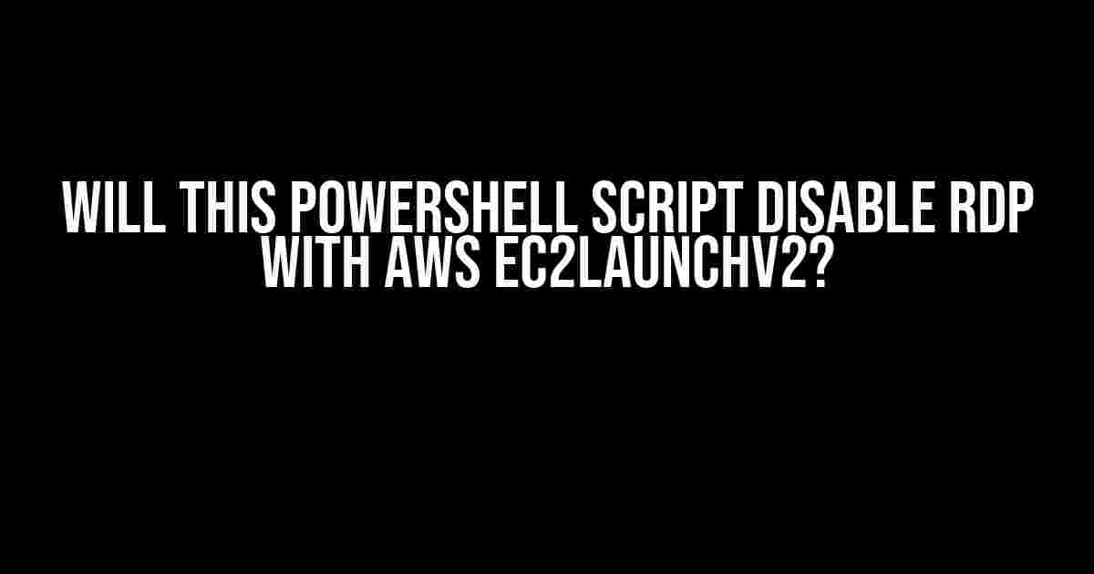 Will this PowerShell Script Disable RDP with AWS ec2LaunchV2?